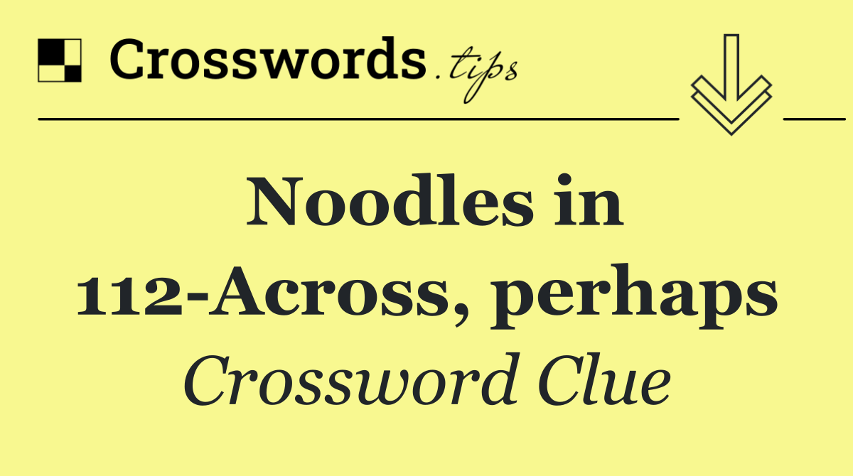 Noodles in 112 Across, perhaps