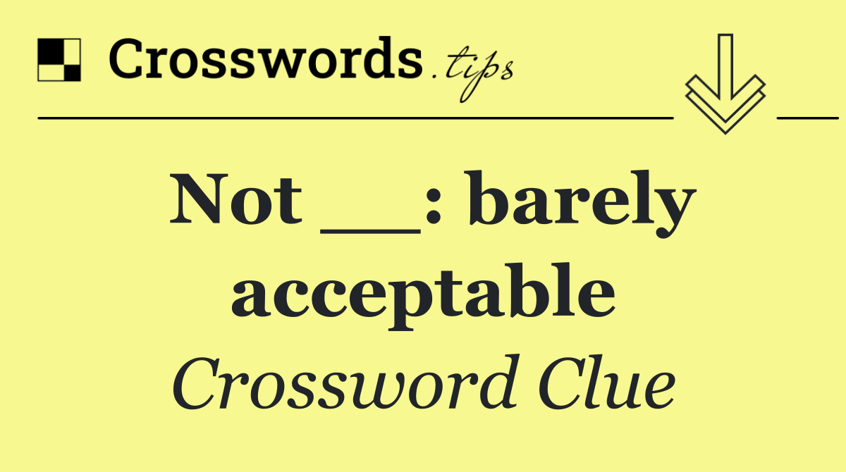 Not __: barely acceptable