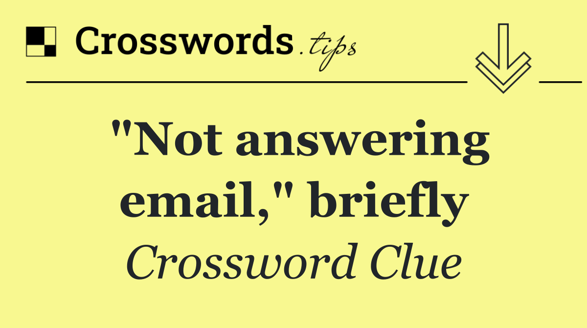 "Not answering email," briefly