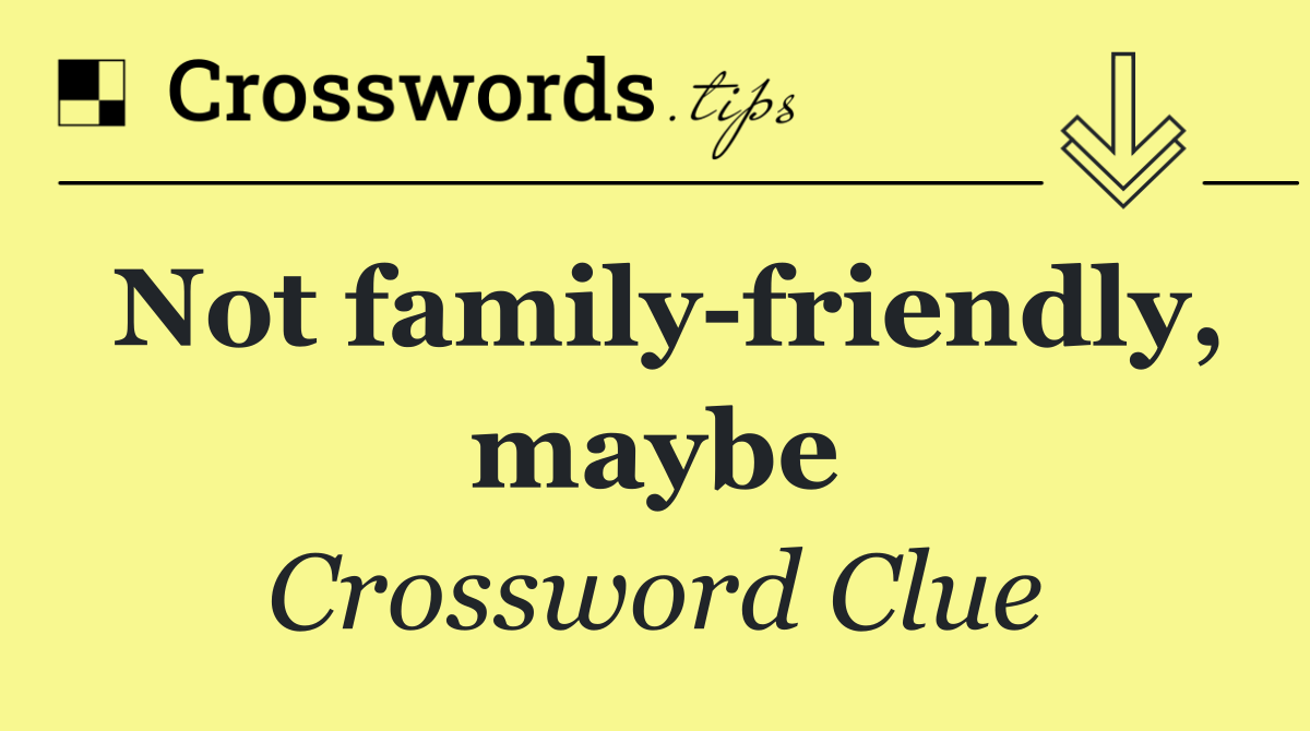 Not family friendly, maybe