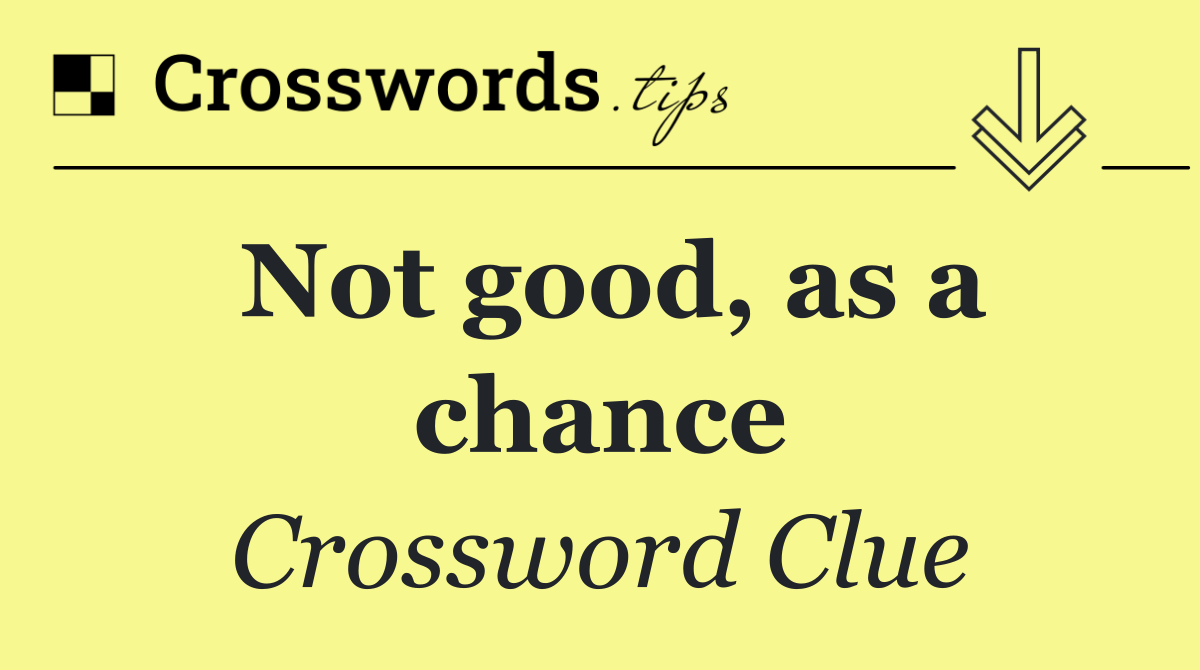 Not good, as a chance