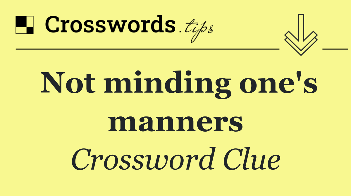 Not minding one's manners
