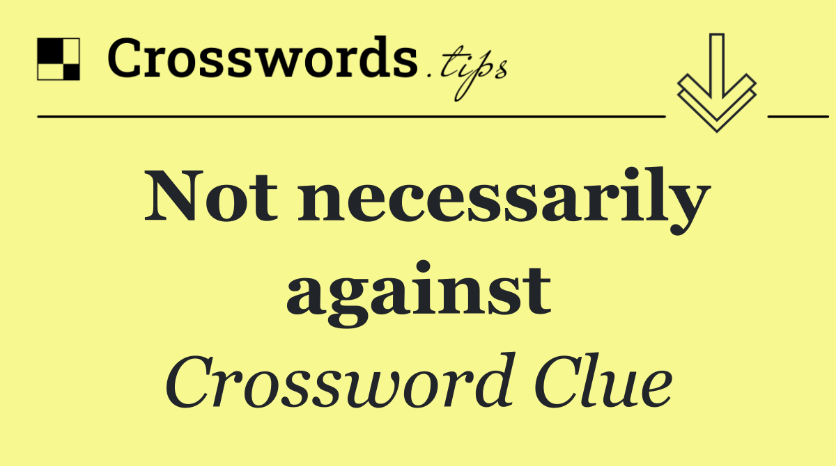 Not necessarily against