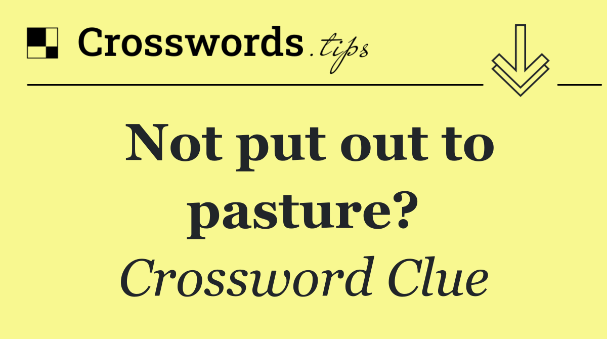 Not put out to pasture?