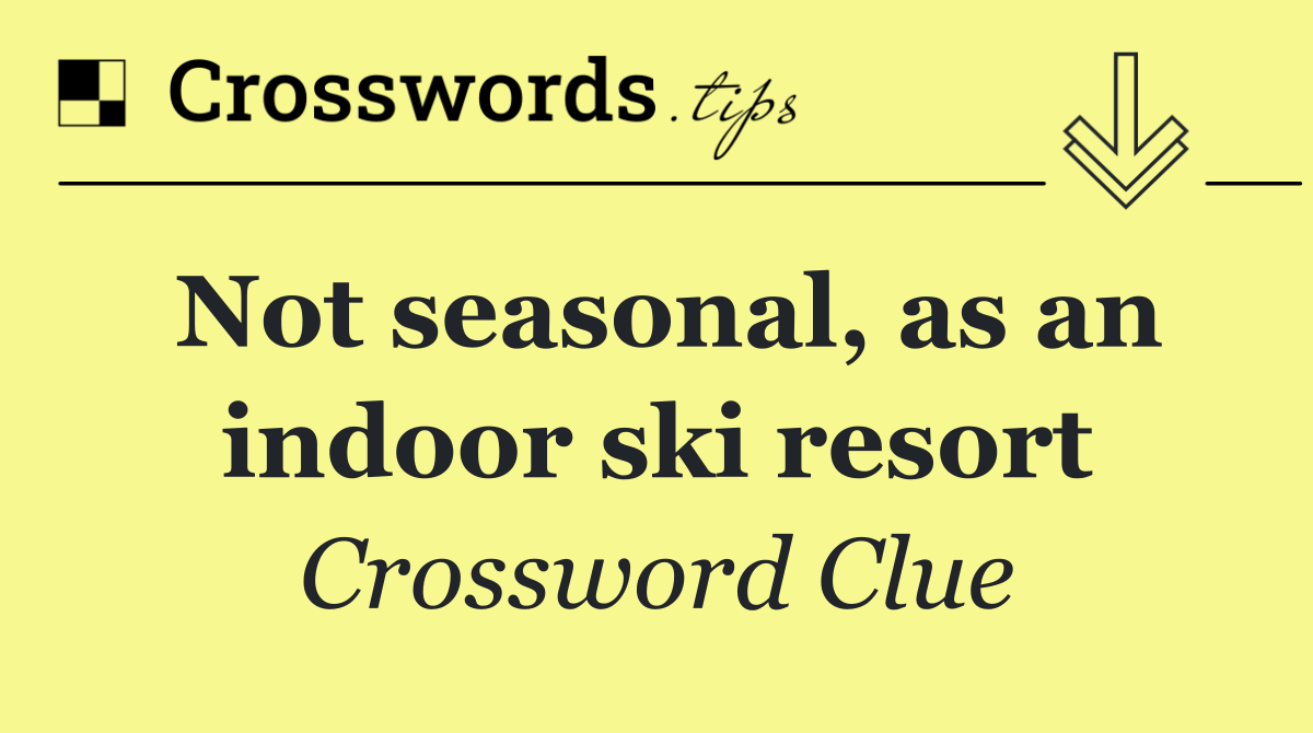 Not seasonal, as an indoor ski resort