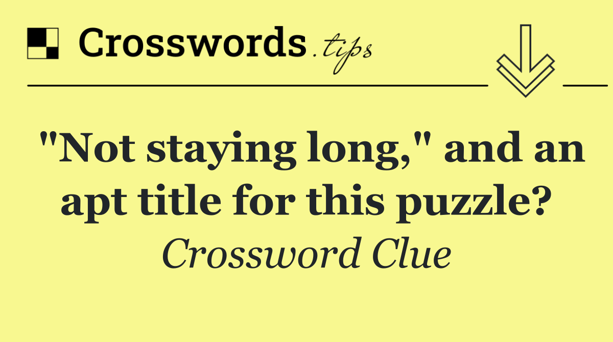 "Not staying long," and an apt title for this puzzle?