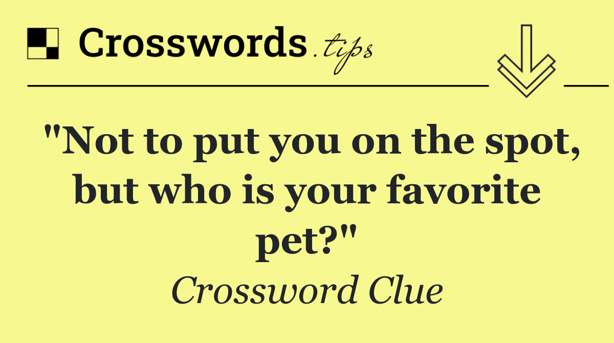 "Not to put you on the spot, but who is your favorite pet?"