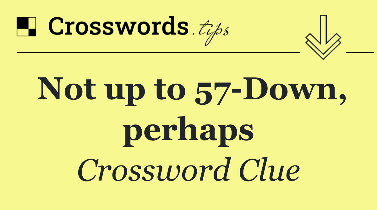 Not up to 57 Down, perhaps