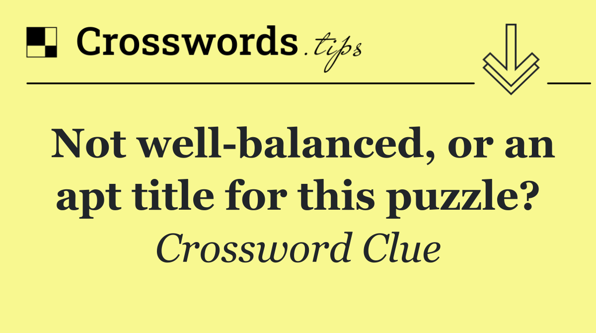 Not well balanced, or an apt title for this puzzle?