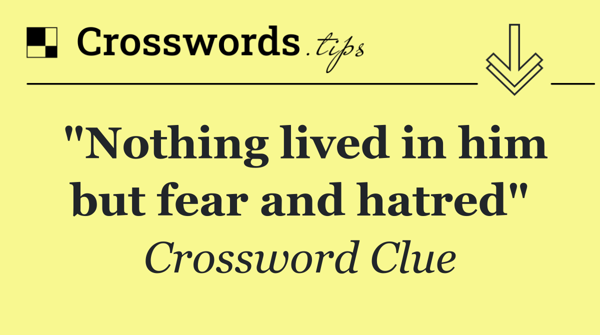 "Nothing lived in him but fear and hatred"