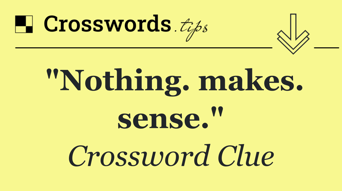 "Nothing. makes. sense."