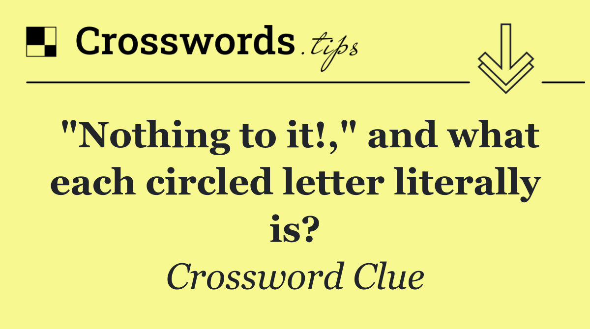 "Nothing to it!," and what each circled letter literally is?