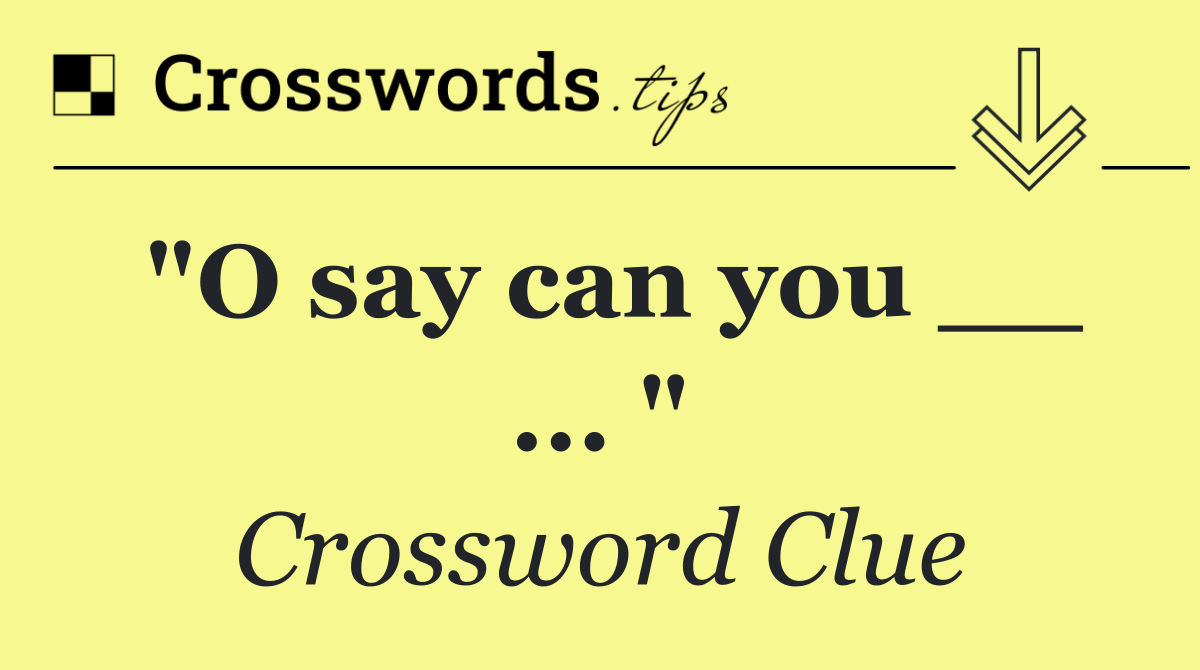 "O say can you __ ... "