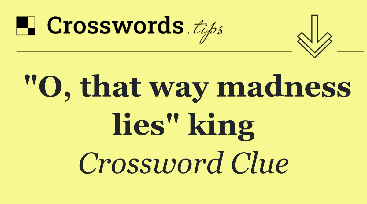 "O, that way madness lies" king
