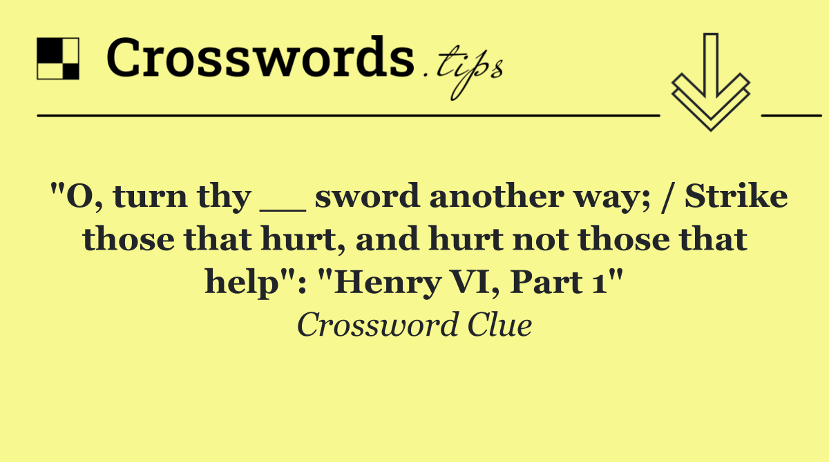 "O, turn thy __ sword another way; / Strike those that hurt, and hurt not those that help": "Henry VI, Part 1"