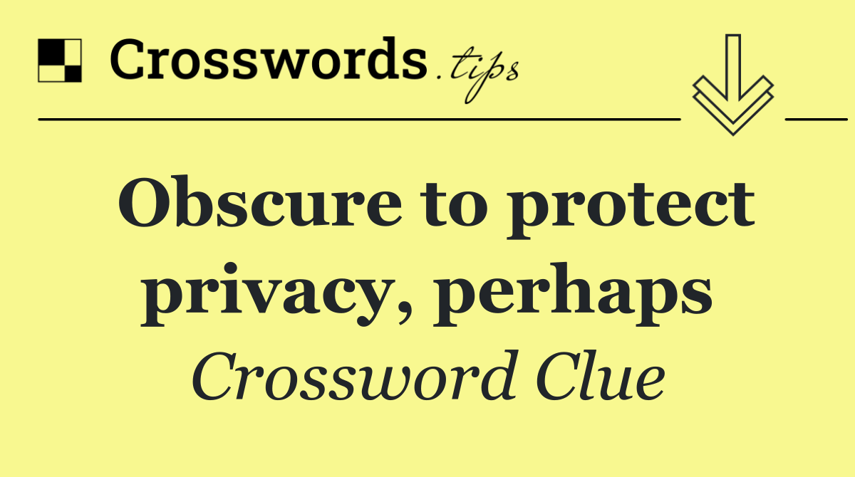 Obscure to protect privacy, perhaps