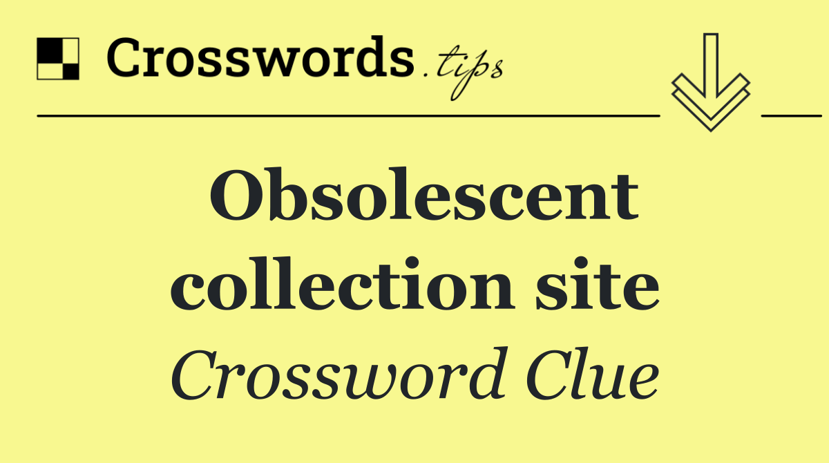 Obsolescent collection site