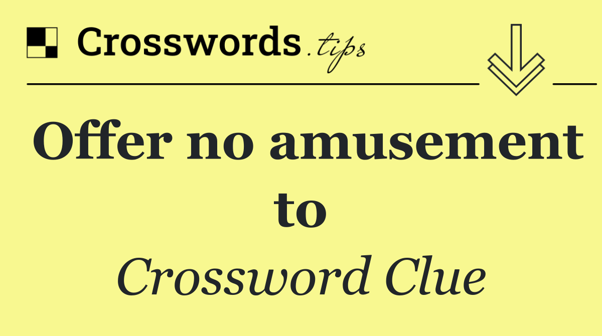 Offer no amusement to