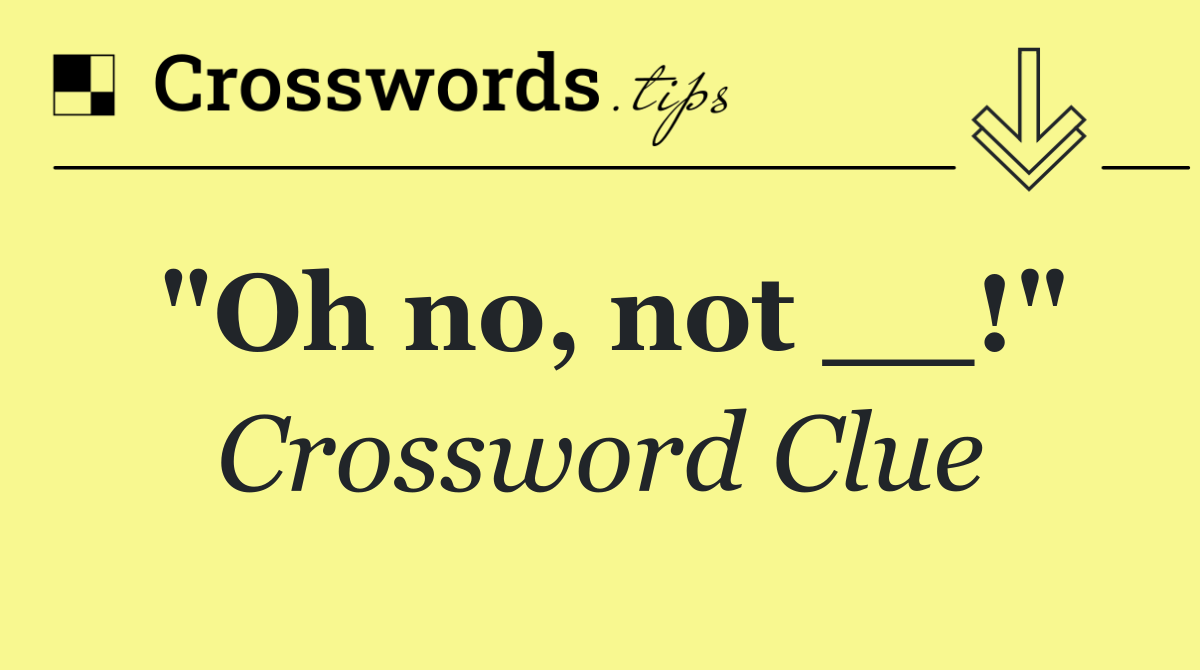 "Oh no, not __!"