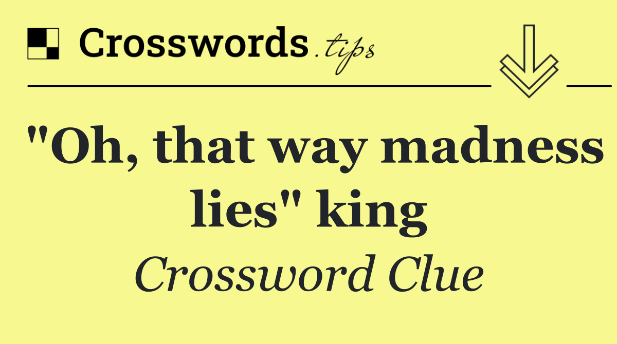 "Oh, that way madness lies" king