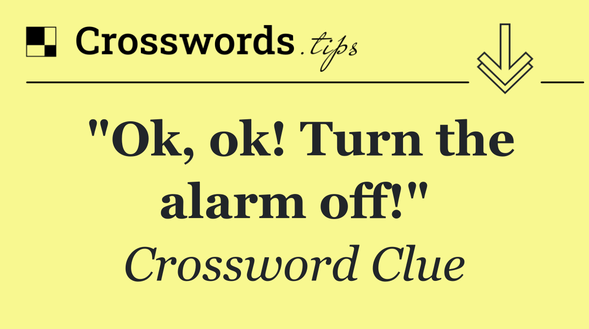 "Ok, ok! Turn the alarm off!"