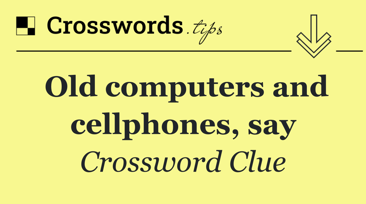 Old computers and cellphones, say