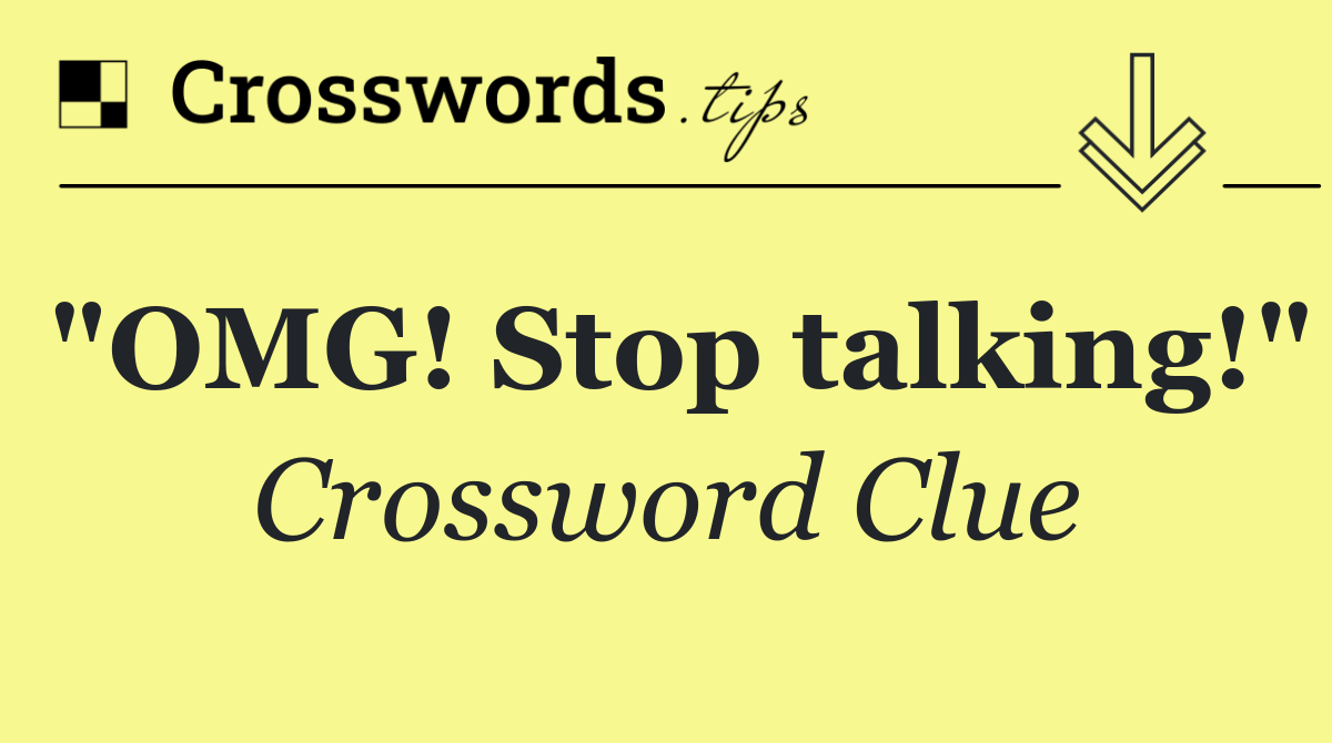 "OMG! Stop talking!"