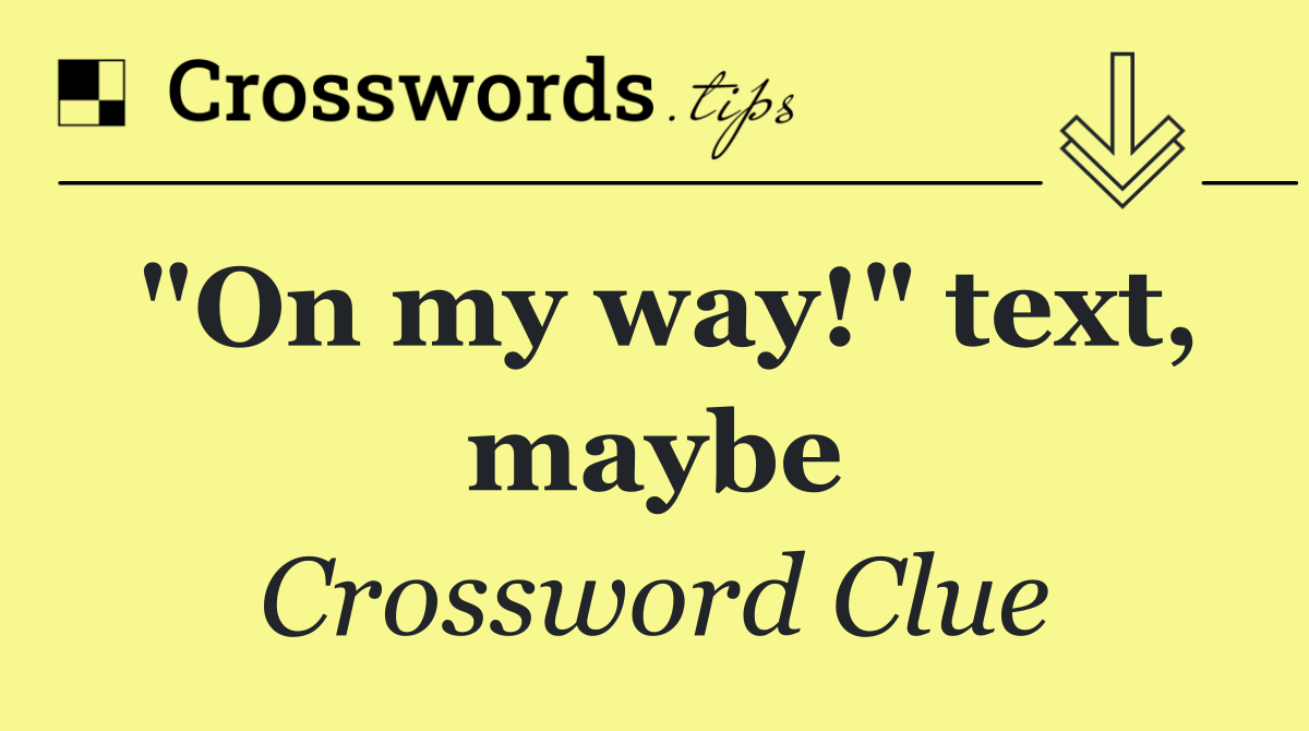 "On my way!" text, maybe