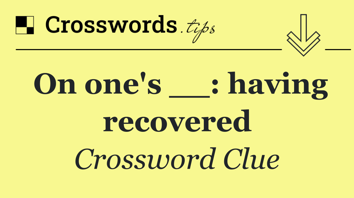 On one's __: having recovered