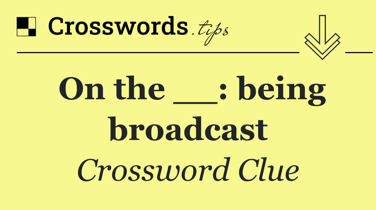 On the __: being broadcast