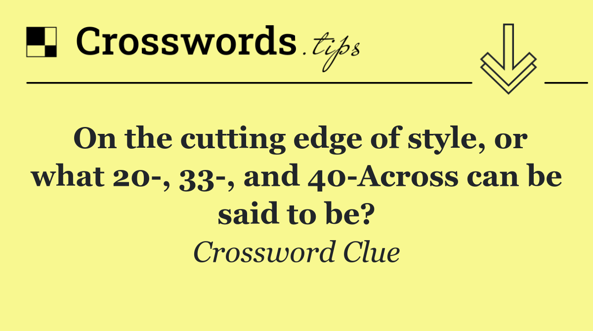 On the cutting edge of style, or what 20 , 33 , and 40 Across can be said to be?