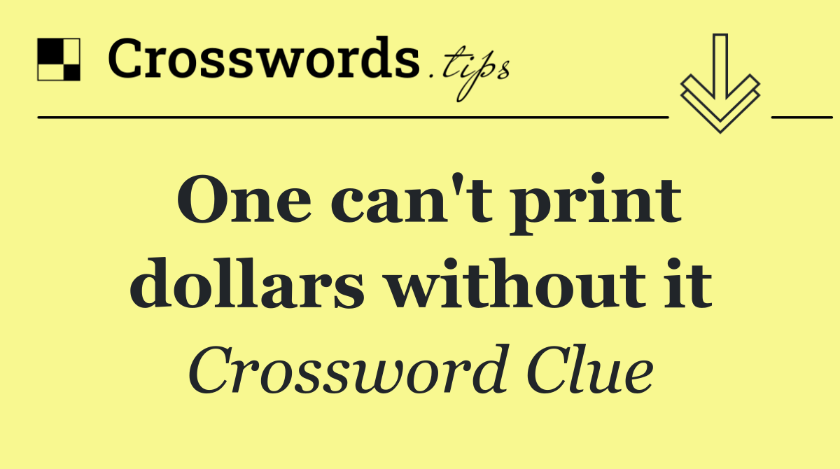 One can't print dollars without it