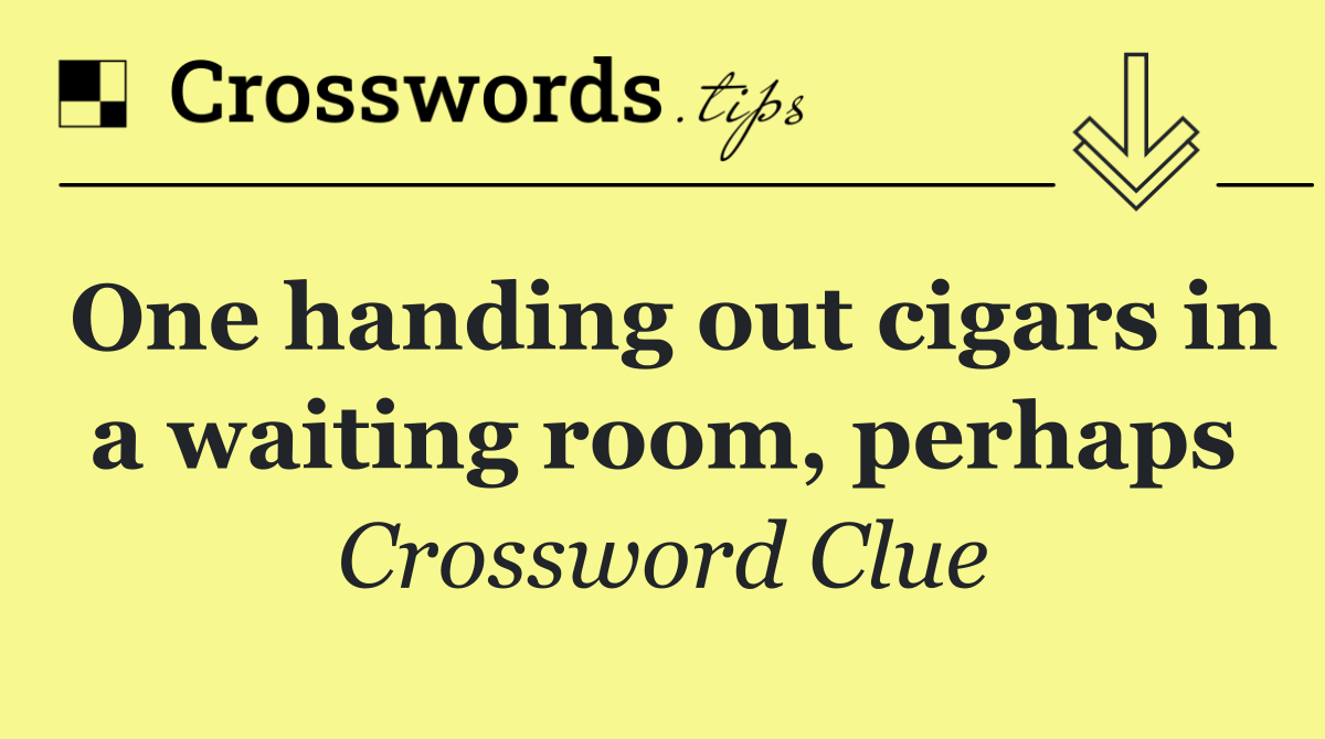 One handing out cigars in a waiting room, perhaps