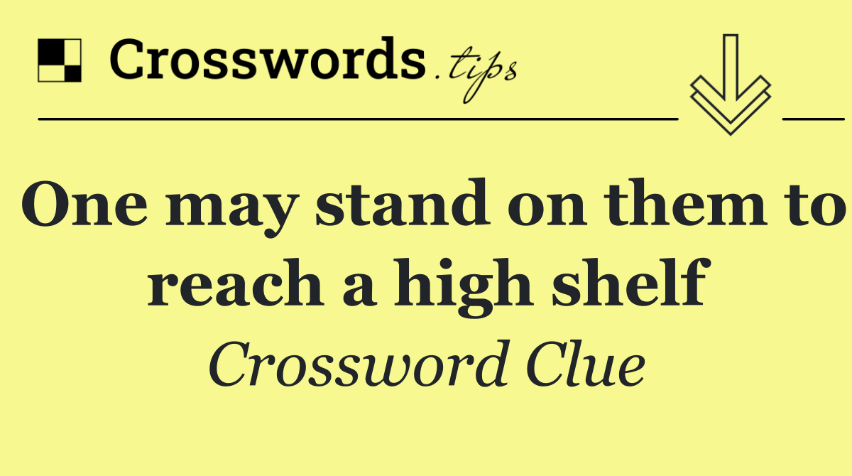 One may stand on them to reach a high shelf