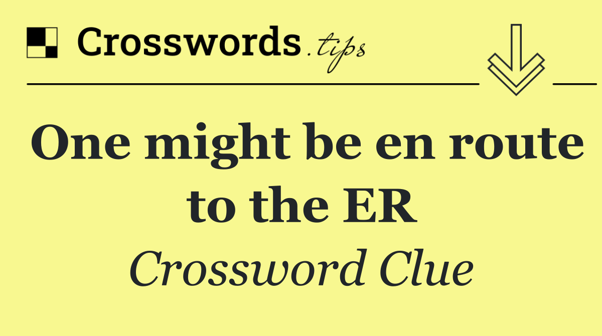 One might be en route to the ER