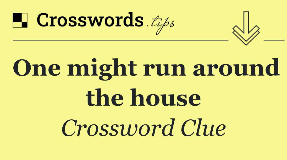 One might run around the house