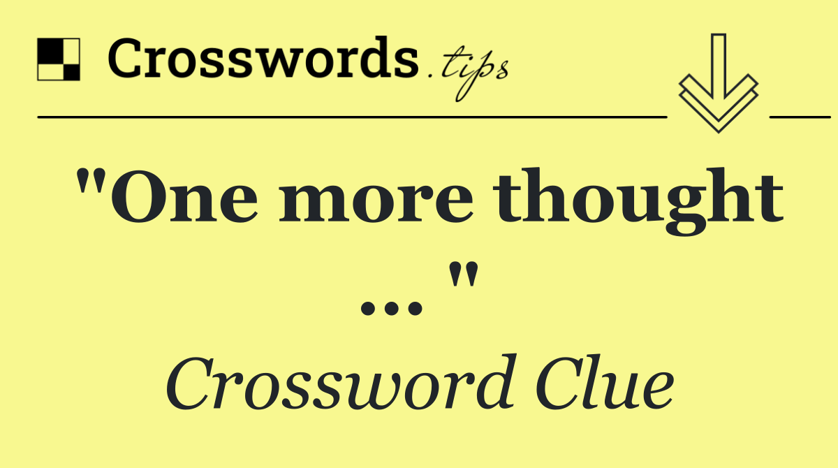 "One more thought ... "