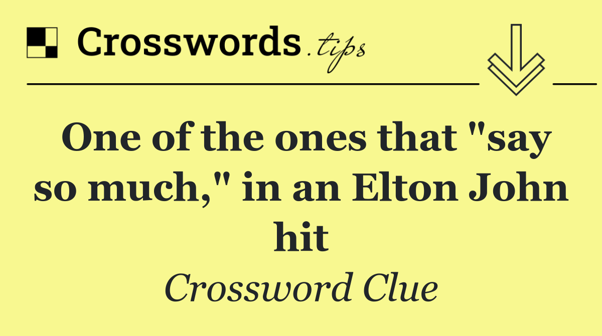 One of the ones that "say so much," in an Elton John hit