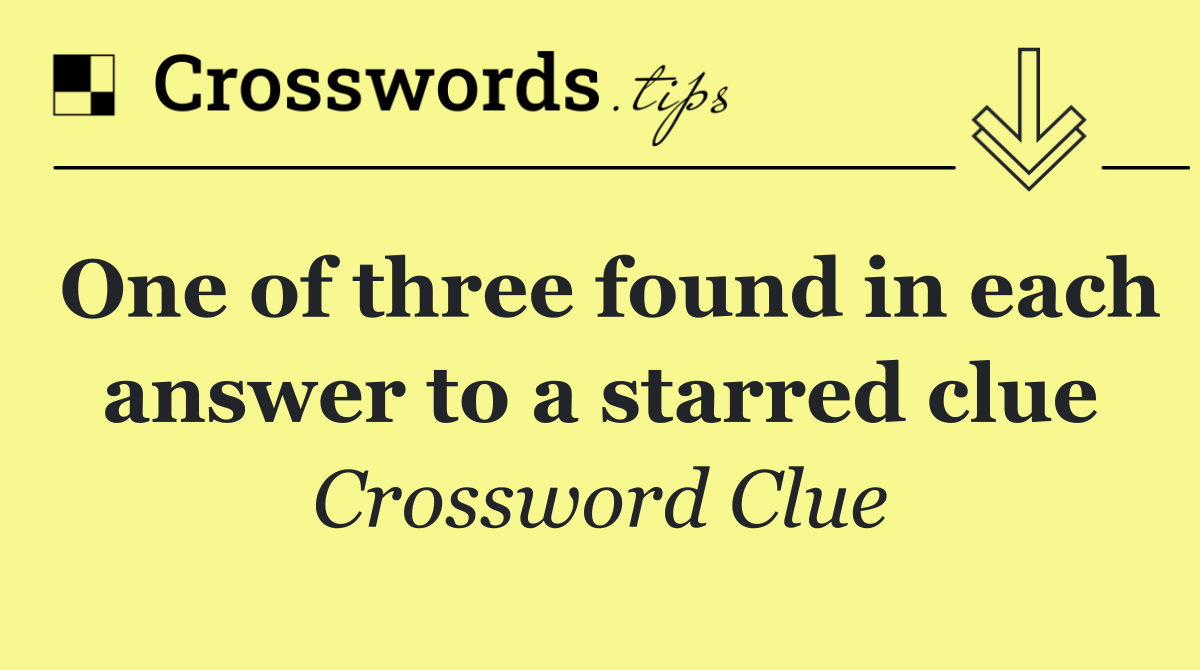 One of three found in each answer to a starred clue