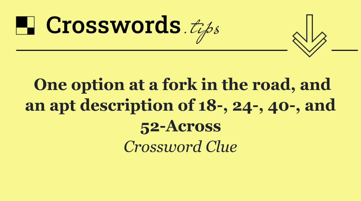 One option at a fork in the road, and an apt description of 18 , 24 , 40 , and 52 Across