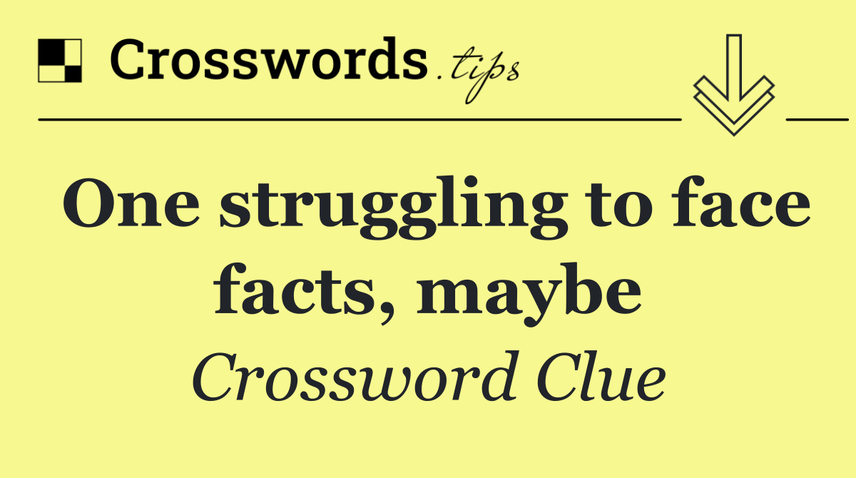 One struggling to face facts, maybe
