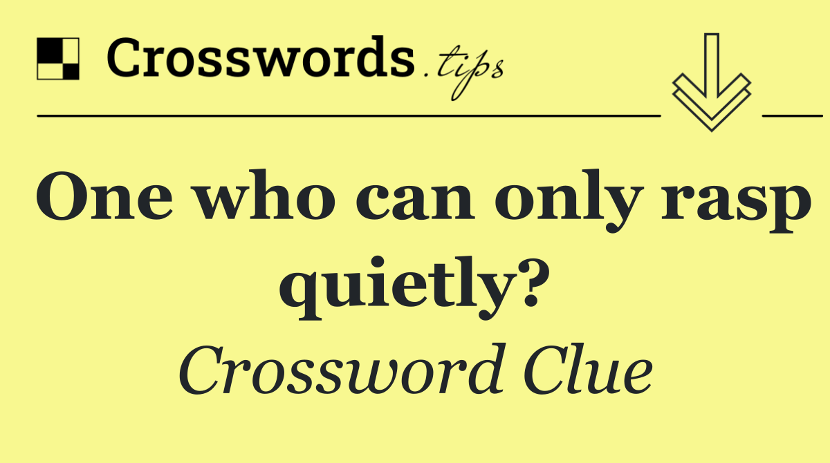 One who can only rasp quietly?
