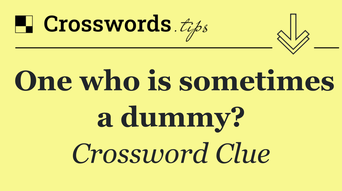 One who is sometimes a dummy?