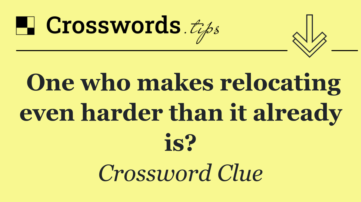 One who makes relocating even harder than it already is?