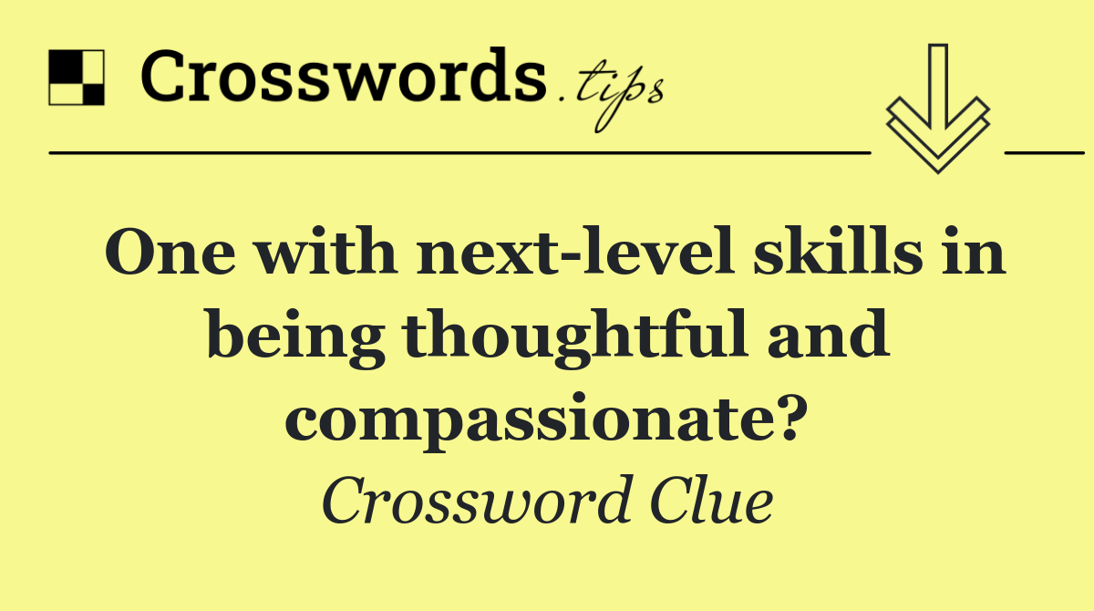 One with next level skills in being thoughtful and compassionate?