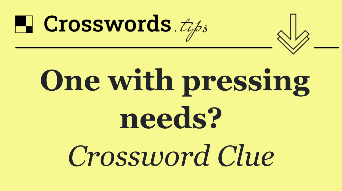 One with pressing needs?