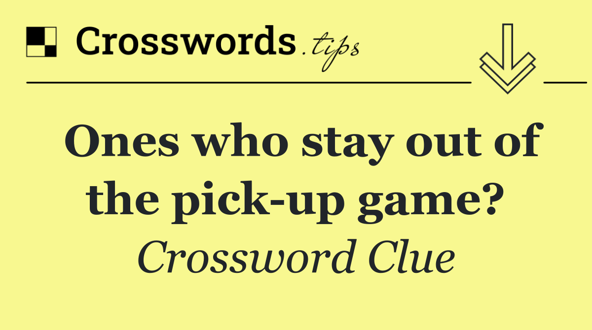 Ones who stay out of the pick up game?