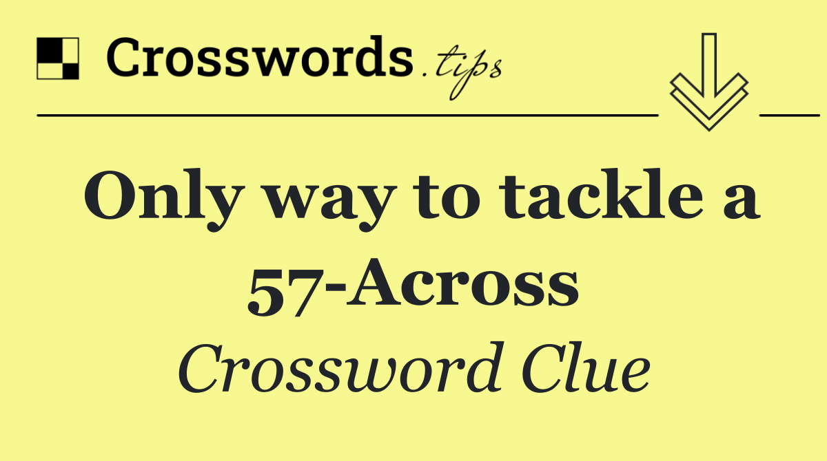 Only way to tackle a 57 Across