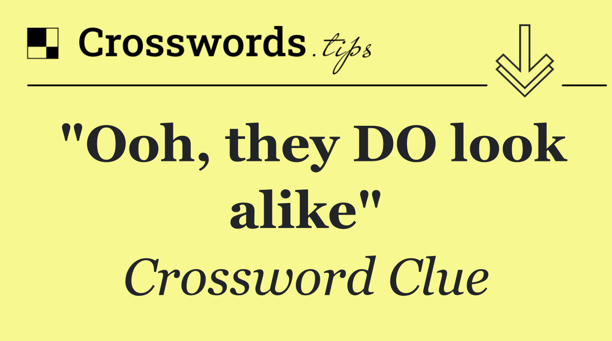 "Ooh, they DO look alike"