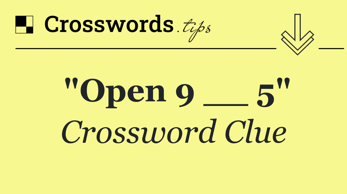 "Open 9 __ 5"
